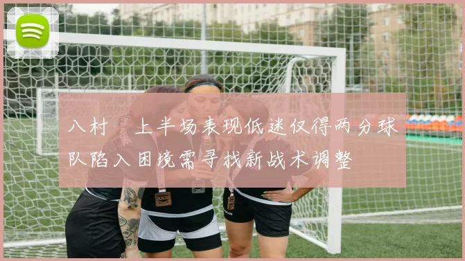 八村塁上半场表现低迷仅得两分球队陷入困境需寻找新战术调整
