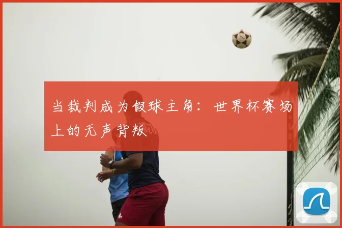 当裁判成为假球主角:世界杯赛场上的无声背叛