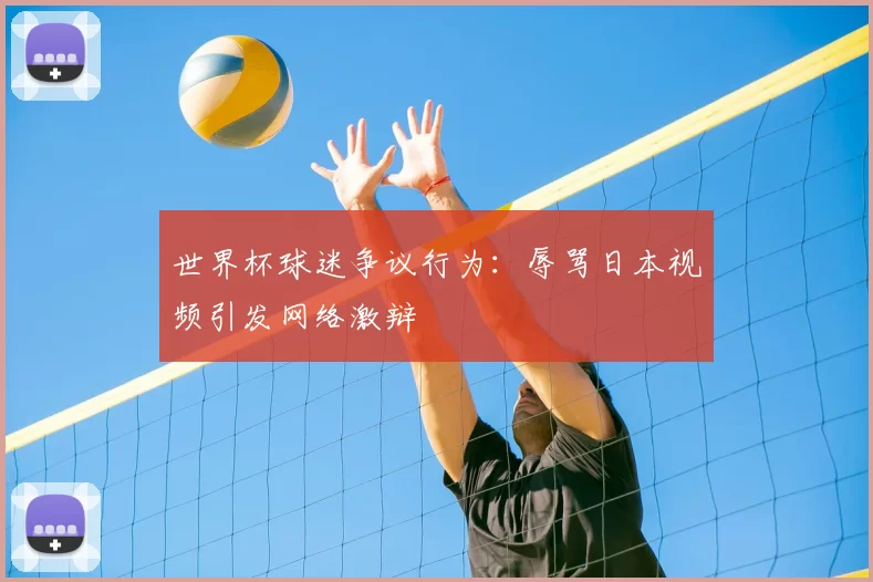 世界杯球迷争议行为:辱骂日本视频引发网络激辩