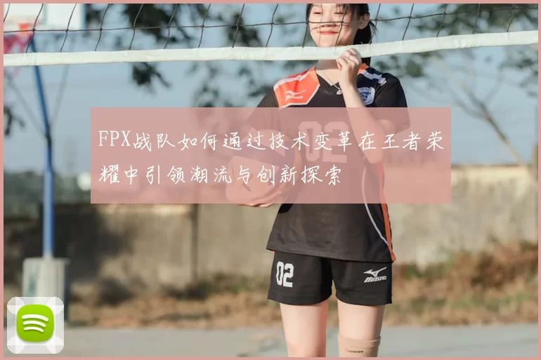 FPX战队如何通过技术变革在王者荣耀中引领潮流与创新探索