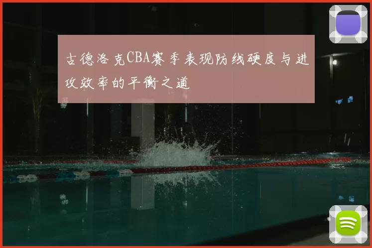 古德洛克CBA赛季表现防线硬度与进攻效率的平衡之道