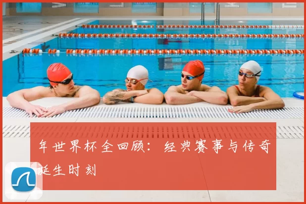年世界杯全回顾:经典赛事与传奇诞生时刻