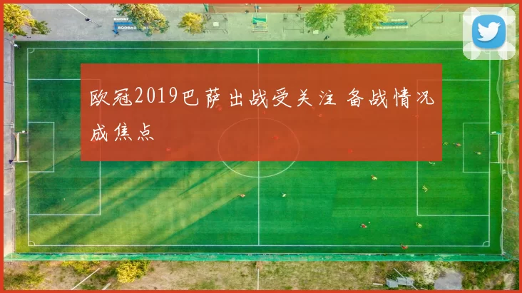 欧冠2019巴萨出战受关注 备战情况成焦点
