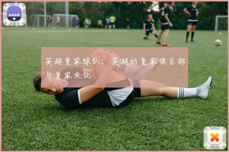 英超皇家球队：英超的皇家俱乐部与皇家文化
