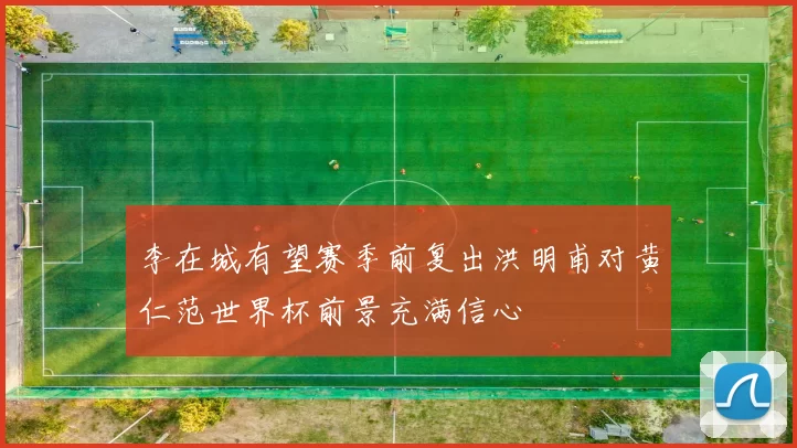 李在城有望赛季前复出洪明甫对黄仁范世界杯前景充满信心