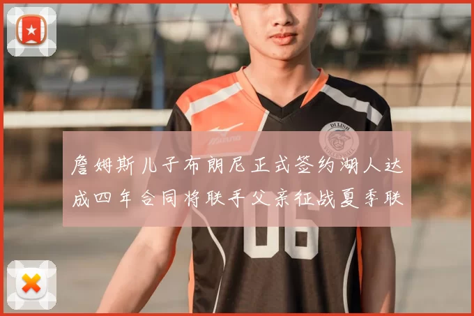 詹姆斯儿子布朗尼正式签约湖人达成四年合同将联手父亲征战夏季联赛