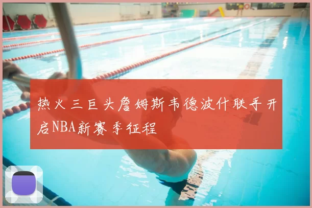 热火三巨头詹姆斯韦德波什联手开启NBA新赛季征程