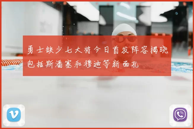 勇士缺少七大将今日首发阵容揭晓包括斯潘塞和穆迪等新面孔