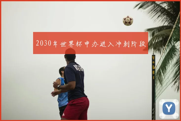 2030年世界杯申办进入冲刺阶段