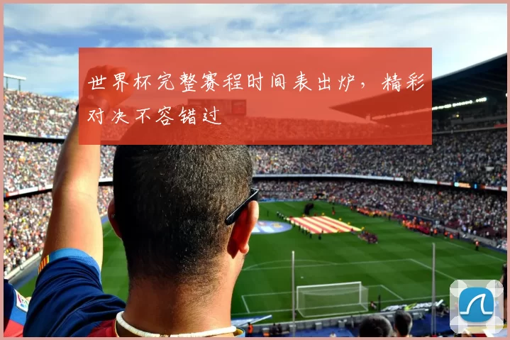 世界杯完整赛程时间表出炉,精彩对决不容错过