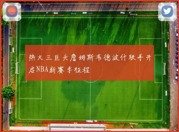 热火三巨头詹姆斯韦德波什联手开启NBA新赛季征程