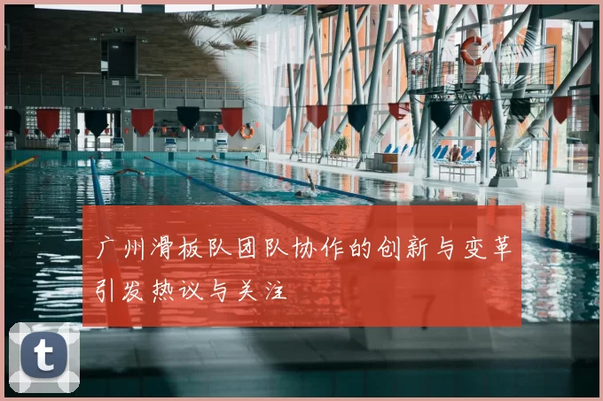 广州滑板队团队协作的创新与变革引发热议与关注