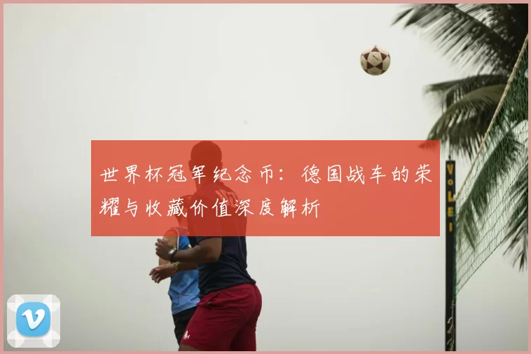 世界杯冠军纪念币:德国战车的荣耀与收藏价值深度解析