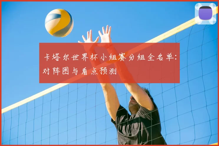 卡塔尔世界杯小组赛分组全名单：对阵图与看点预测