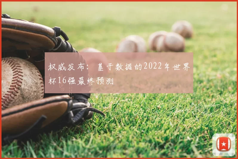 权威发布：基于数据的2022年世界杯16强最终预测