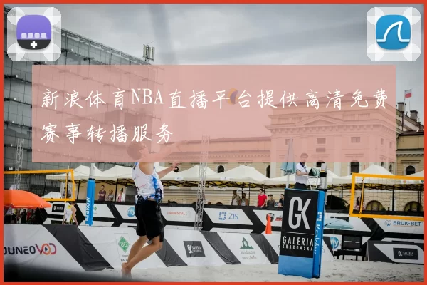 新浪体育NBA直播平台提供高清免费赛事转播服务