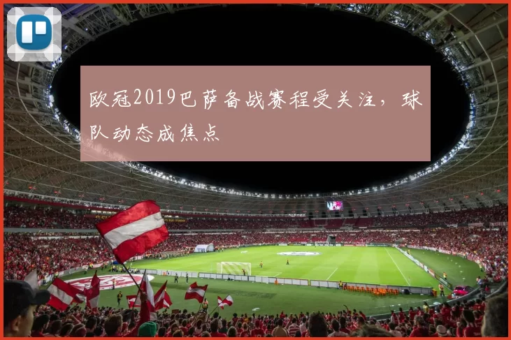 欧冠2019巴萨备战赛程受关注，球队动态成焦点