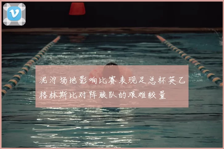 泥泞场地影响比赛表现足总杯英乙格林斯比对阵狼队的艰难较量