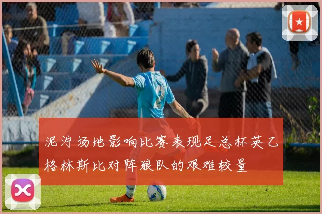 泥泞场地影响比赛表现足总杯英乙格林斯比对阵狼队的艰难较量