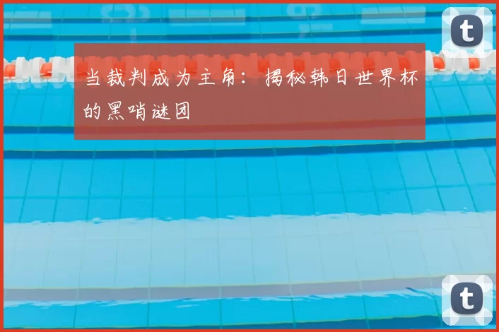 当裁判成为主角:揭秘韩日世界杯的黑哨谜团