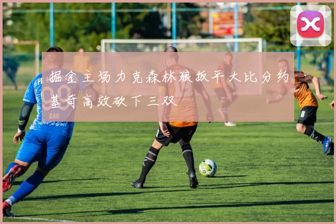掘金主场力克森林狼扳平大比分约基奇高效砍下三双