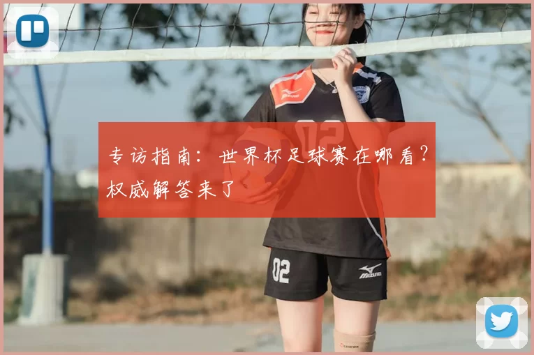 专访指南：世界杯足球赛在哪看？权威解答来了