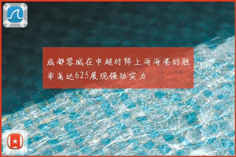 成都蓉城在中超对阵上海海港的胜率高达625展现强劲实力