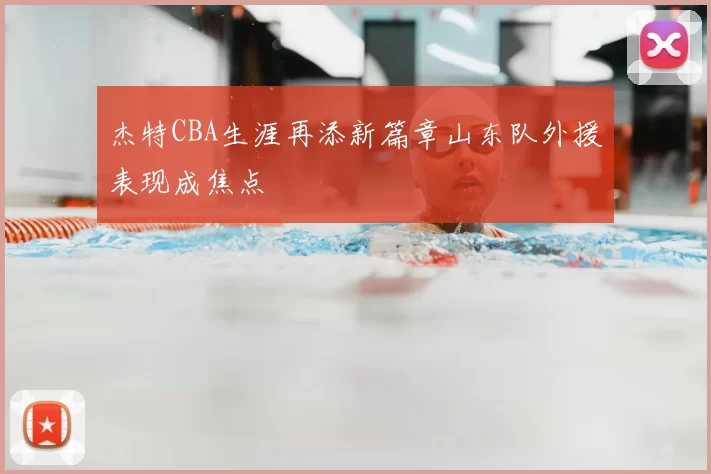 杰特CBA生涯再添新篇章山东队外援表现成焦点