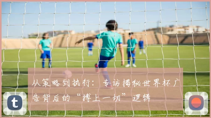 从策略到执行:专访揭秘世界杯广告背后的“搏上一切”逻辑