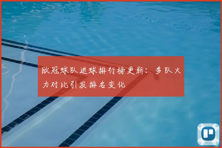 欧冠球队进球排行榜更新：多队火力对比引发排名变化