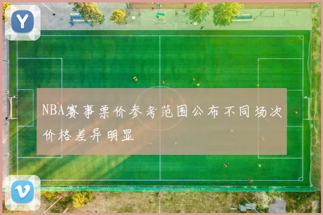 NBA赛事票价参考范围公布不同场次价格差异明显
