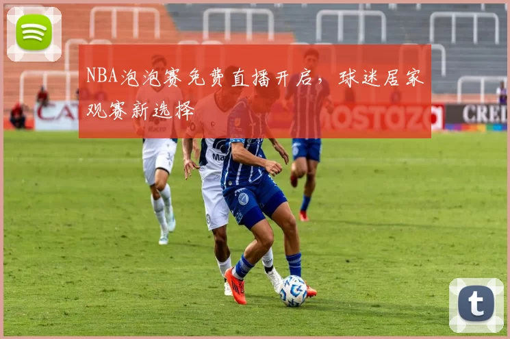 NBA泡泡赛免费直播开启，球迷居家观赛新选择