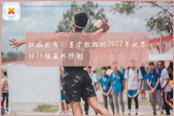 权威发布：基于数据的2022年世界杯16强最终预测