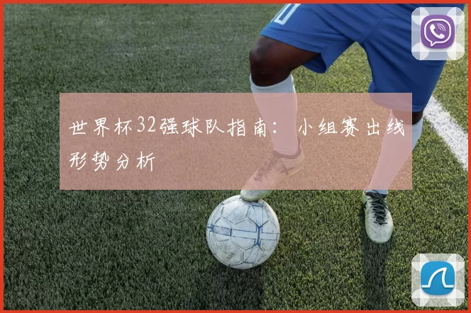 世界杯32强球队指南:小组赛出线形势分析