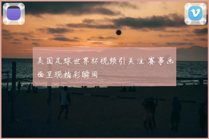 美国足球世界杯视频引关注 赛事画面呈现精彩瞬间