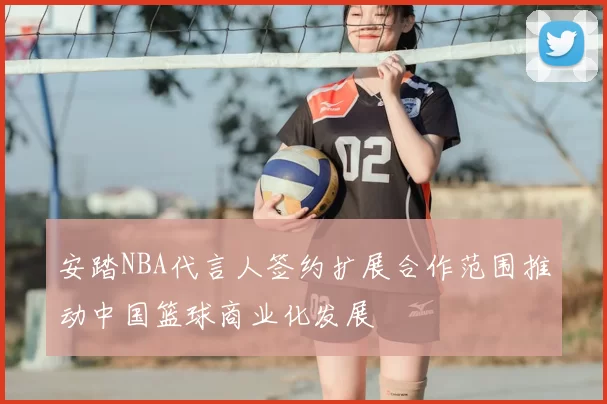 安踏NBA代言人签约扩展合作范围推动中国篮球商业化发展