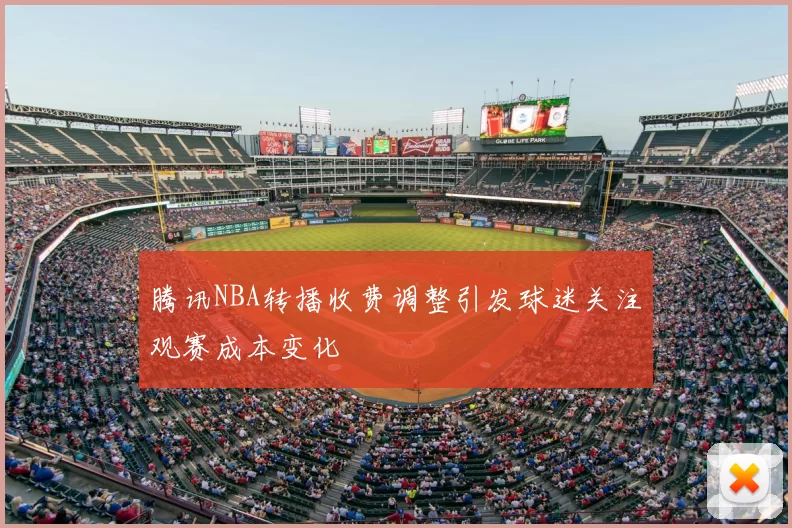 腾讯NBA转播收费调整引发球迷关注观赛成本变化