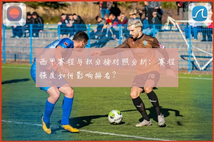 西甲赛程与积分榜对照分析：赛程强度如何影响排名？