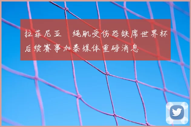 拉菲尼亚腘绳肌受伤恐缺席世界杯后续赛事加泰媒体重磅消息