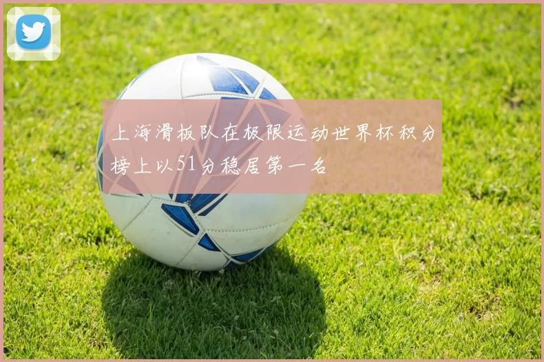 上海滑板队在极限运动世界杯积分榜上以51分稳居第一名