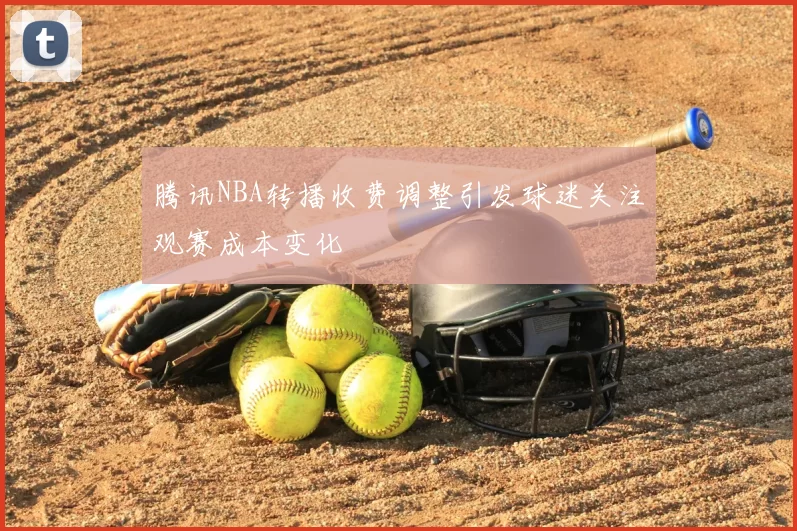腾讯NBA转播收费调整引发球迷关注观赛成本变化