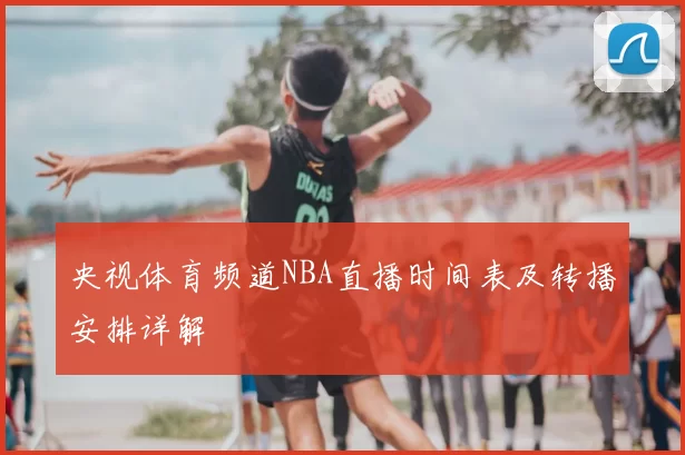 央视体育频道NBA直播时间表及转播安排详解