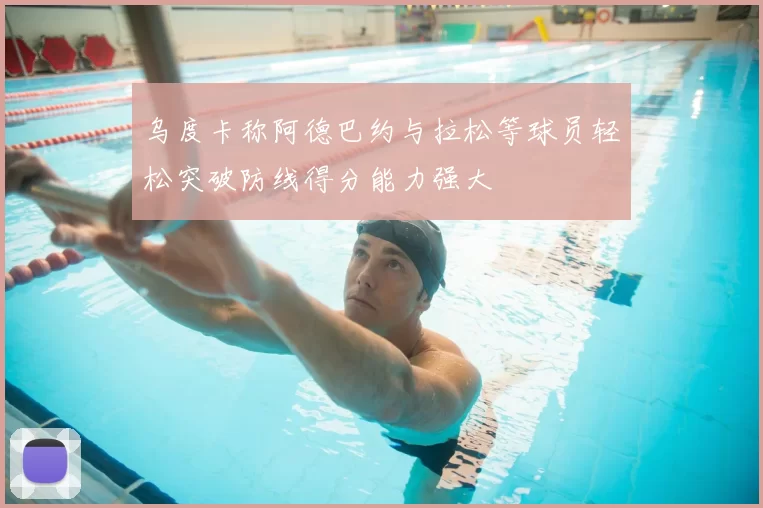 乌度卡称阿德巴约与拉松等球员轻松突破防线得分能力强大
