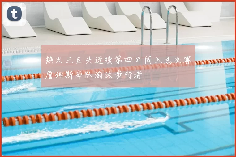 热火三巨头连续第四年闯入总决赛詹姆斯率队淘汰步行者