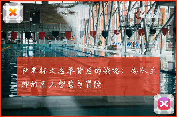 世界杯大名单背后的战略:各队主帅的用人智慧与冒险