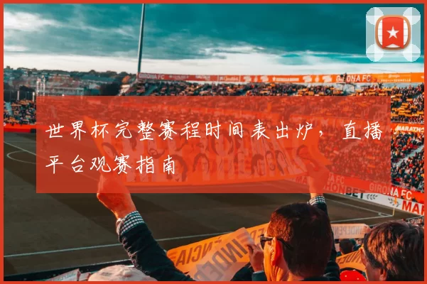 世界杯完整赛程时间表出炉,直播平台观赛指南
