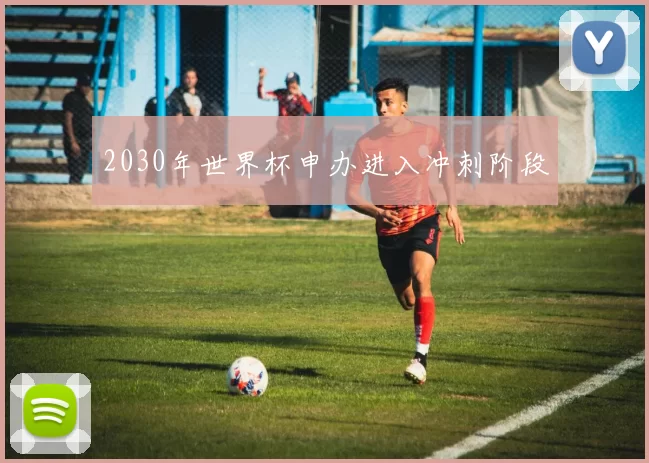 2030年世界杯申办进入冲刺阶段