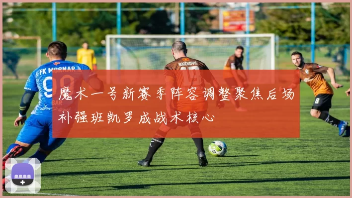 魔术一号新赛季阵容调整聚焦后场补强班凯罗成战术核心