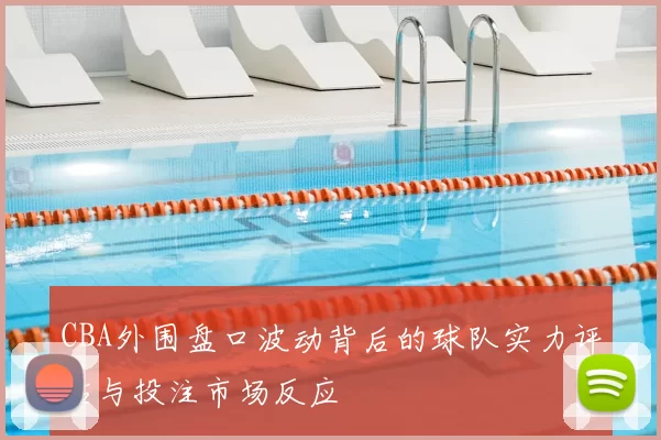 CBA外围盘口波动背后的球队实力评估与投注市场反应