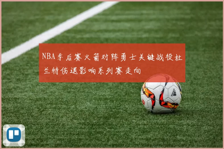NBA季后赛火箭对阵勇士关键战役杜兰特伤退影响系列赛走向